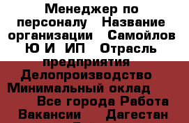 Менеджер по персоналу › Название организации ­ Самойлов Ю.И, ИП › Отрасль предприятия ­ Делопроизводство › Минимальный оклад ­ 31 000 - Все города Работа » Вакансии   . Дагестан респ.,Буйнакск г.